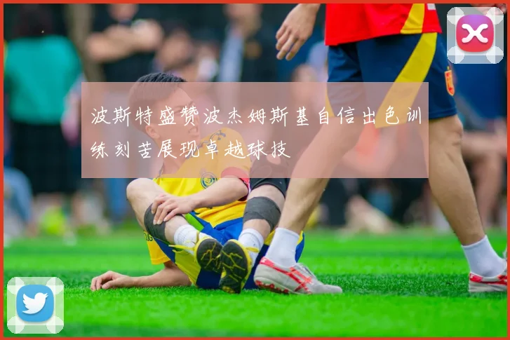 波斯特盛赞波杰姆斯基自信出色训练刻苦展现卓越球技