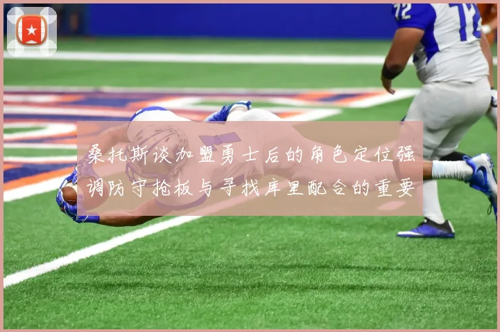 桑托斯谈加盟勇士后的角色定位强调防守抢板与寻找库里配合的重要性