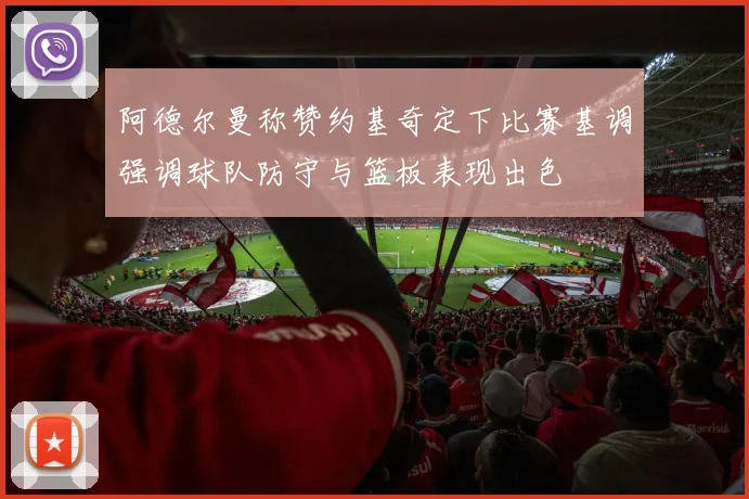 阿德尔曼称赞约基奇定下比赛基调强调球队防守与篮板表现出色