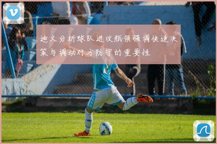 迪文分析球队进攻瓶颈强调快速决策与调动对方防守的重要性