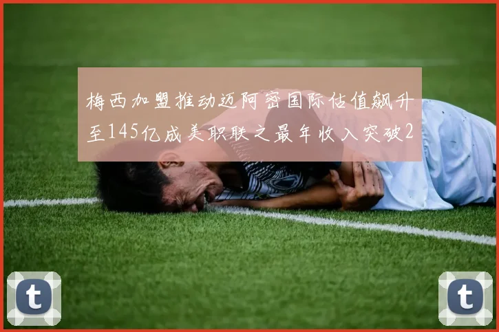 梅西加盟推动迈阿密国际估值飙升至145亿成美职联之最年收入突破2亿美元