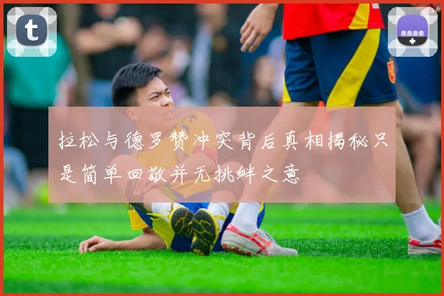 拉松与德罗赞冲突背后真相揭秘只是简单回敬并无挑衅之意