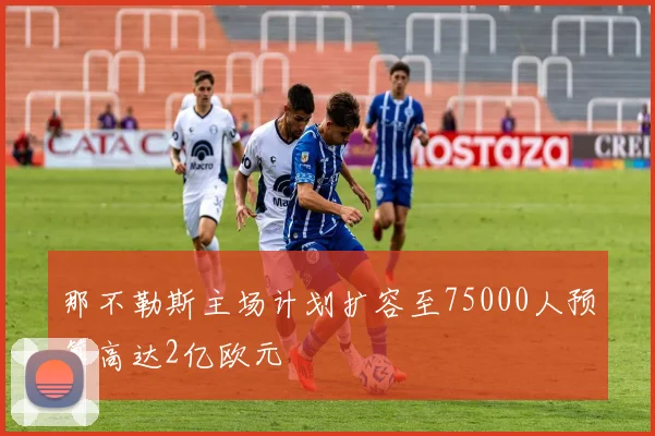那不勒斯主场计划扩容至75000人预算高达2亿欧元