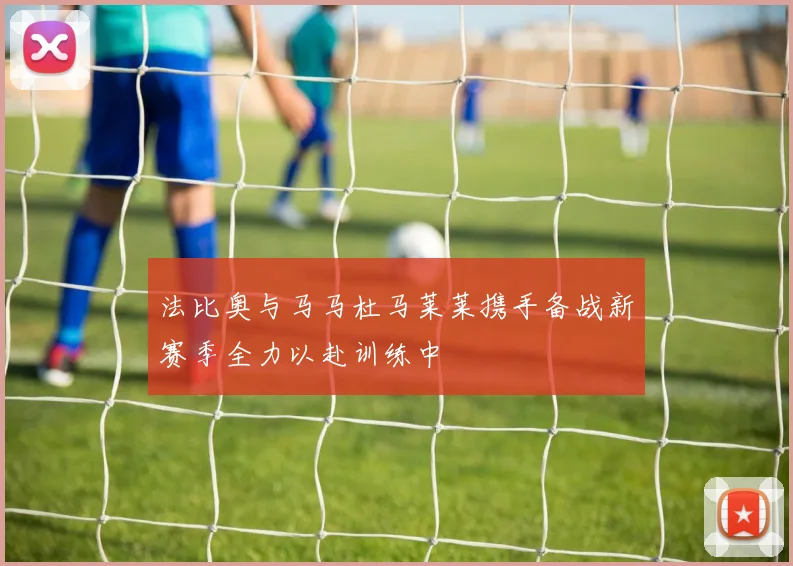 法比奥与马马杜马莱莱携手备战新赛季全力以赴训练中