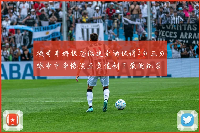 埃奇库姆状态低迷全场仅得3分三分球命中率惨淡正负值创下最低纪录