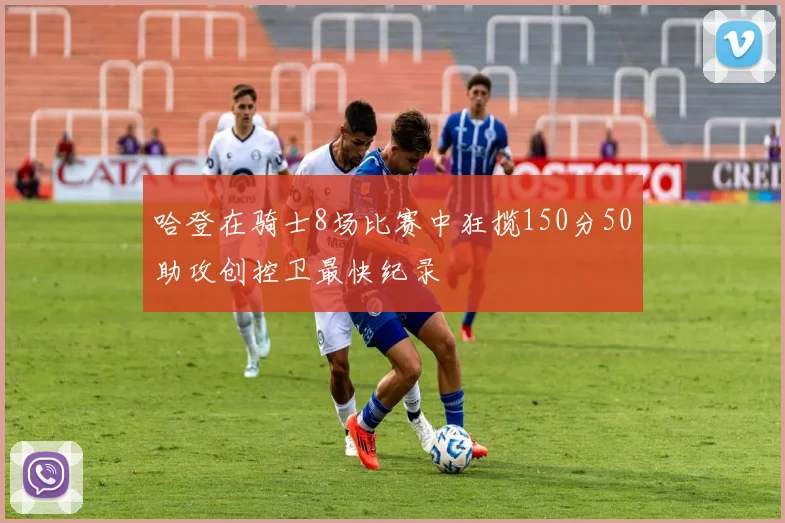 哈登在骑士8场比赛中狂揽150分50助攻创控卫最快纪录