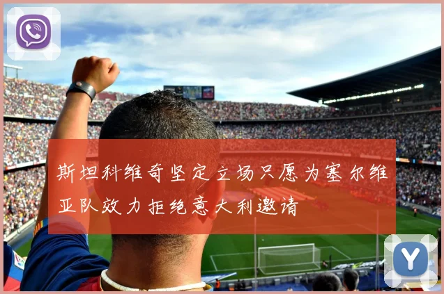 斯坦科维奇坚定立场只愿为塞尔维亚队效力拒绝意大利邀请