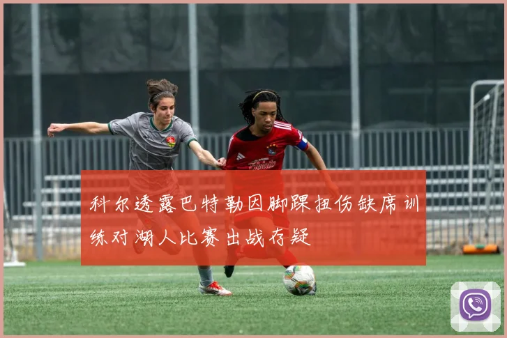 科尔透露巴特勒因脚踝扭伤缺席训练对湖人比赛出战存疑