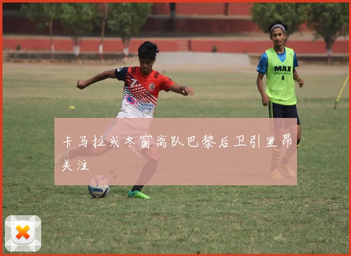 卡马拉或冬窗离队巴黎后卫引里昂关注