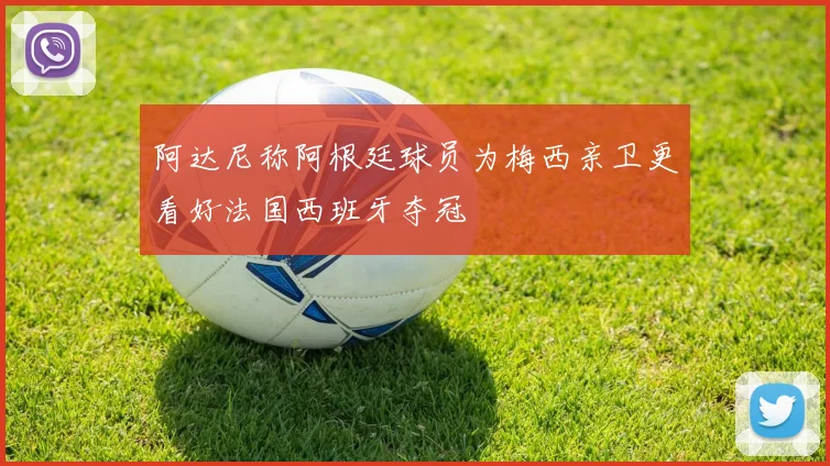 阿达尼称阿根廷球员为梅西亲卫更看好法国西班牙夺冠