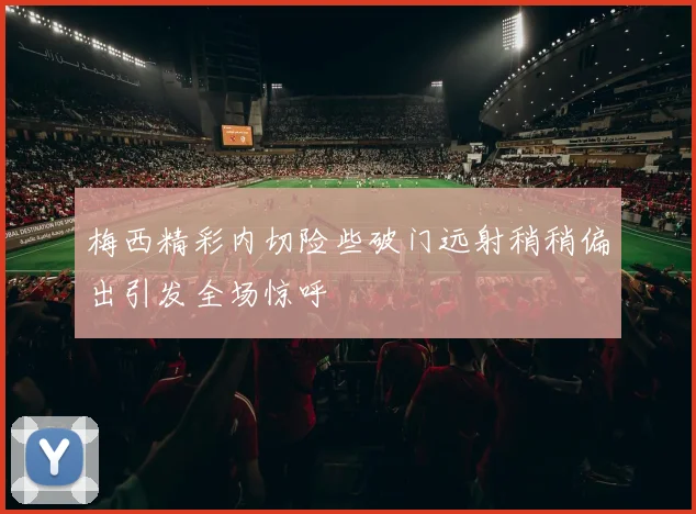 梅西精彩内切险些破门远射稍稍偏出引发全场惊呼