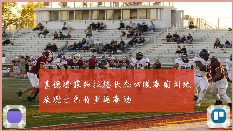 基德透露弗拉格状态回暖赛前训练表现出色将重返赛场