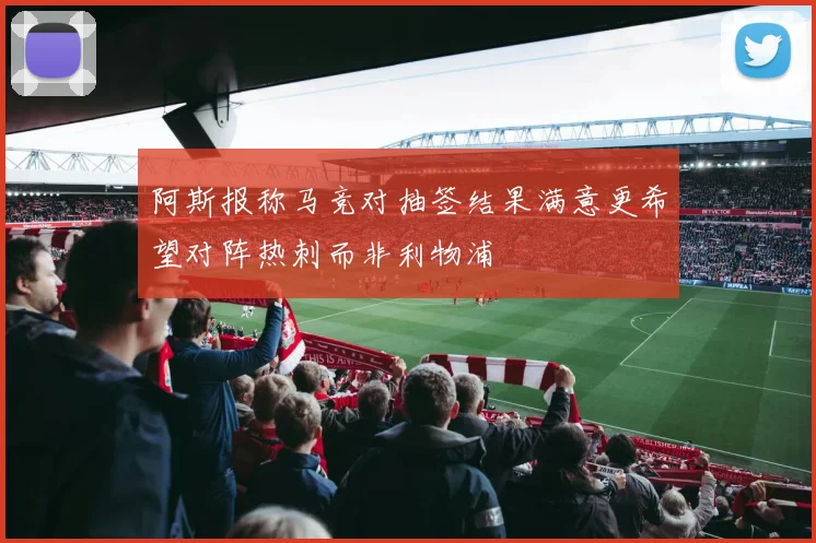 阿斯报称马竞对抽签结果满意更希望对阵热刺而非利物浦