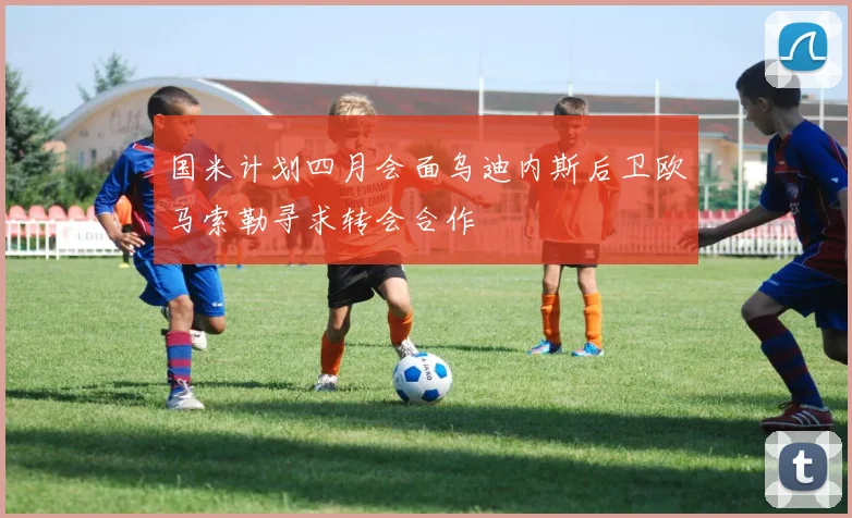 国米计划四月会面乌迪内斯后卫欧马索勒寻求转会合作