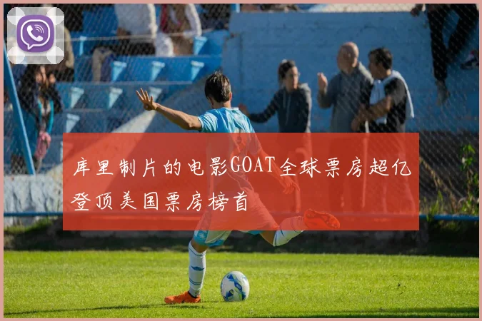库里制片的电影GOAT全球票房超亿登顶美国票房榜首