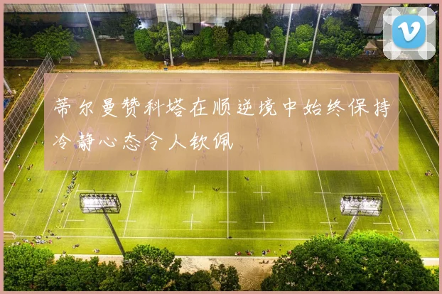 蒂尔曼赞科塔在顺逆境中始终保持冷静心态令人钦佩