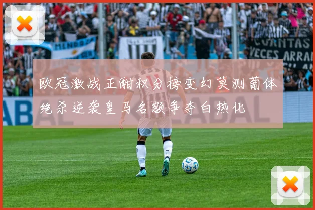 欧冠激战正酣积分榜变幻莫测葡体绝杀逆袭皇马名额争夺白热化