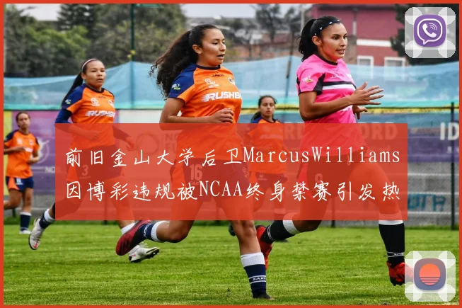前旧金山大学后卫MarcusWilliams因博彩违规被NCAA终身禁赛引发热议