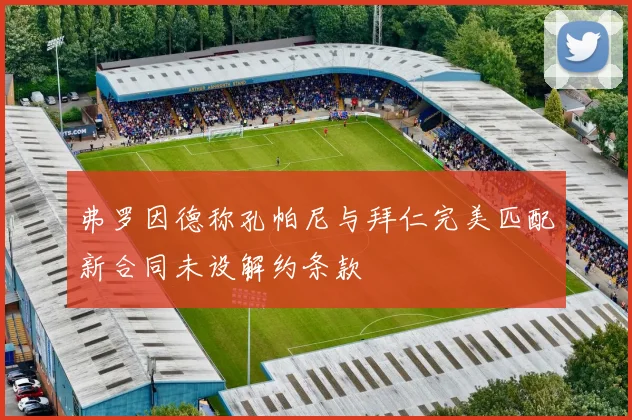 弗罗因德称孔帕尼与拜仁完美匹配新合同未设解约条款