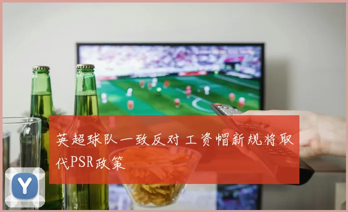英超球队一致反对工资帽新规将取代PSR政策