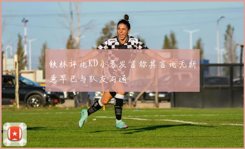 铁林评论KD小号发言称其言论无新意早已与队友沟通
