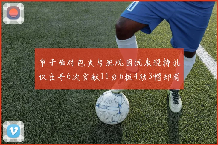 华子面对包夹与犯规困扰表现挣扎仅出手6次贡献11分6板4助3帽却有8次失误