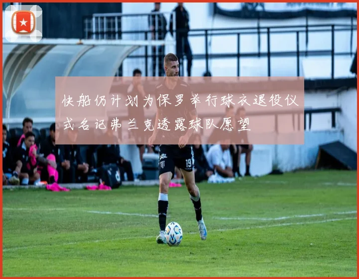 快船仍计划为保罗举行球衣退役仪式名记弗兰克透露球队愿望