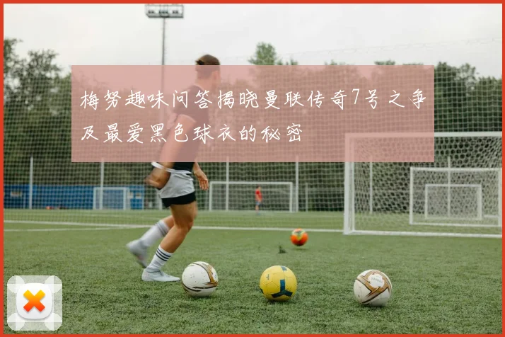 梅努趣味问答揭晓曼联传奇7号之争及最爱黑色球衣的秘密