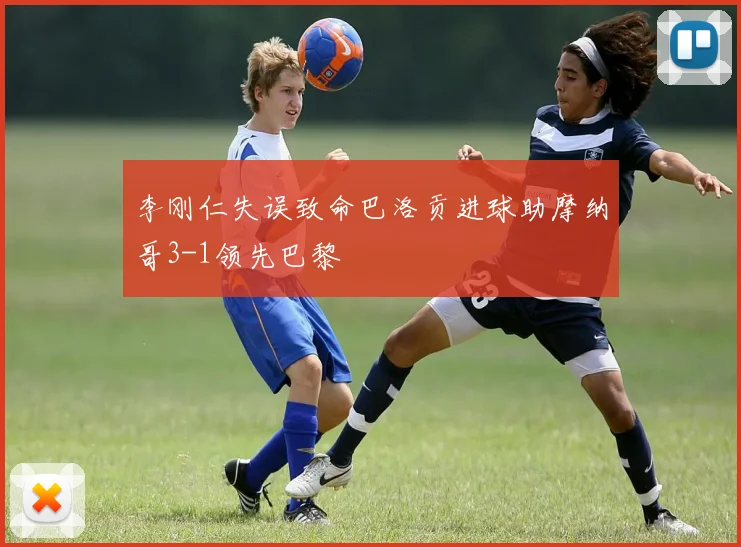 李刚仁失误致命巴洛贡进球助摩纳哥3-1领先巴黎