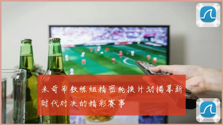米奇率教练组精密轮换计划揭幕新时代对决的精彩赛事