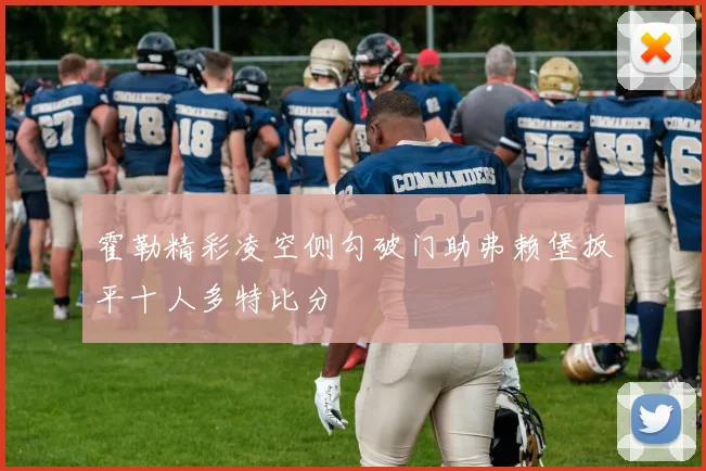 霍勒精彩凌空侧勾破门助弗赖堡扳平十人多特比分