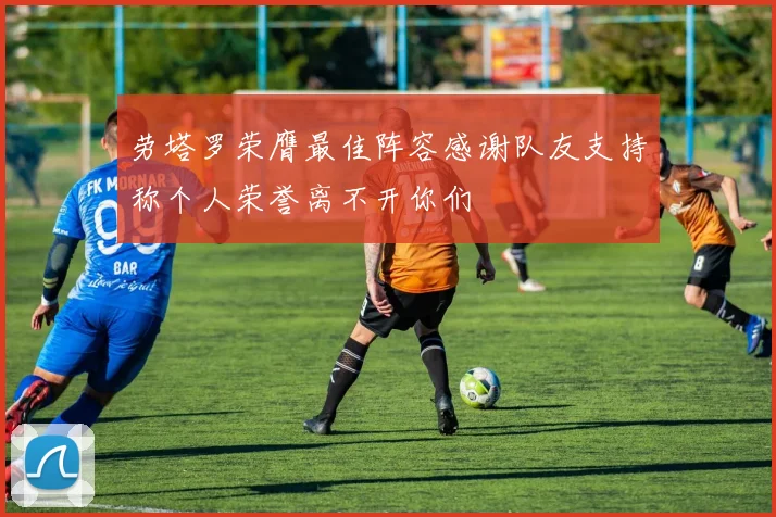 劳塔罗荣膺最佳阵容感谢队友支持称个人荣誉离不开你们