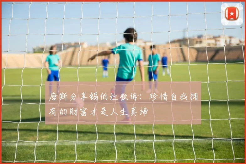 唐斯分享锡伯杜教诲：珍惜自我拥有的财富才是人生真谛