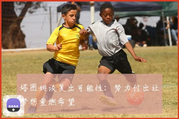 塔图姆谈复出可能性：努力付出让梦想重燃希望