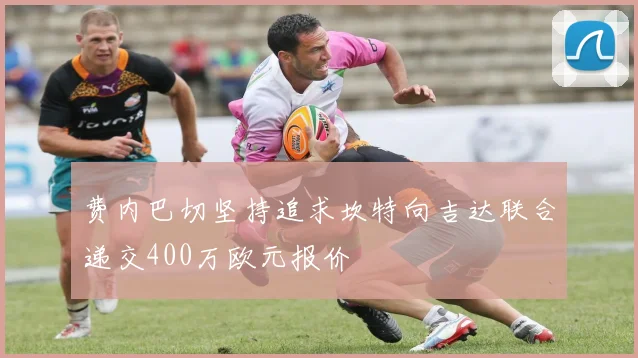费内巴切坚持追求坎特向吉达联合递交400万欧元报价