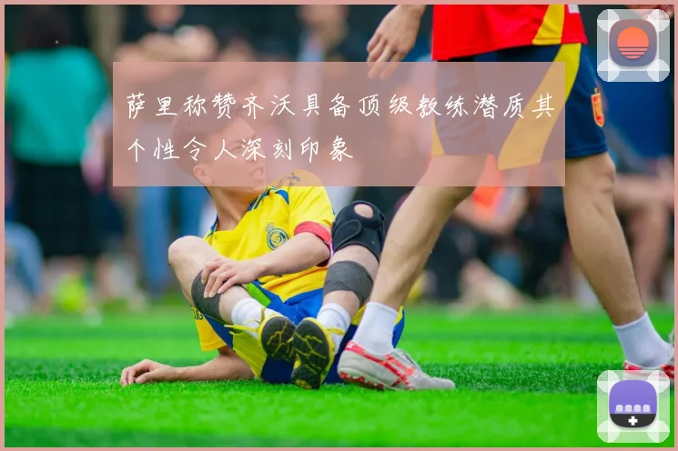 萨里称赞齐沃具备顶级教练潜质其个性令人深刻印象