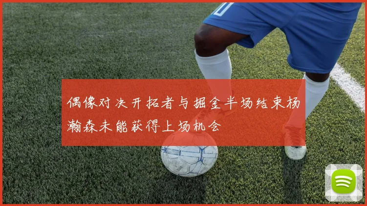 偶像对决开拓者与掘金半场结束杨瀚森未能获得上场机会