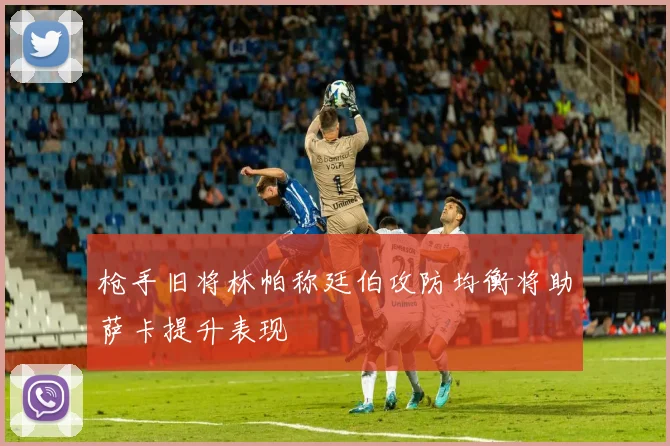 枪手旧将林帕称廷伯攻防均衡将助萨卡提升表现