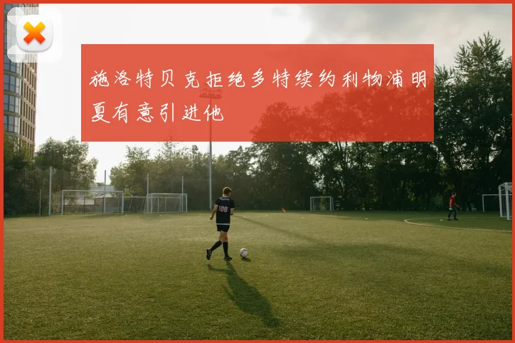施洛特贝克拒绝多特续约利物浦明夏有意引进他
