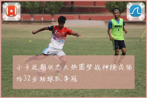 小卡近期状态火热圆梦战神模式场均32分助球队争冠