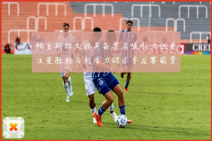 帕金斯称文班具备票房吸引力但更注重胜利马刺活力昭示季后赛前景