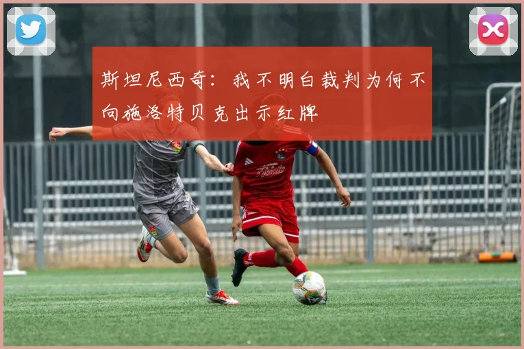 斯坦尼西奇：我不明白裁判为何不向施洛特贝克出示红牌