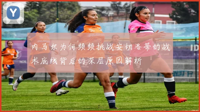 内马尔为何频频挑战安切洛蒂的战术底线背后的深层原因解析