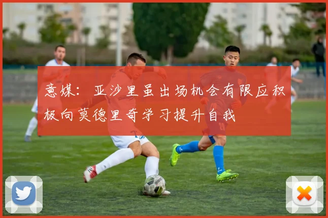 意媒：亚沙里虽出场机会有限应积极向莫德里奇学习提升自我
