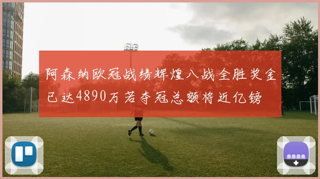 阿森纳欧冠战绩辉煌八战全胜奖金已达4890万若夺冠总额将近亿镑