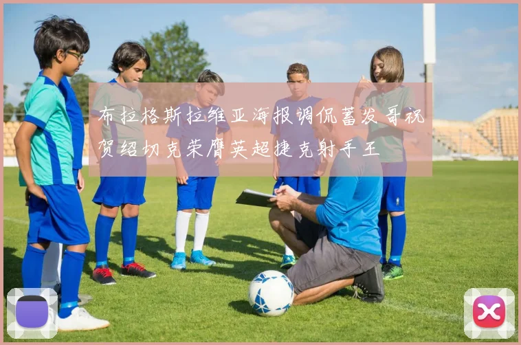 布拉格斯拉维亚海报调侃蓄发哥祝贺绍切克荣膺英超捷克射手王