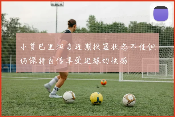 小贾巴里坦言近期投篮状态不佳但仍保持自信享受进球的快感