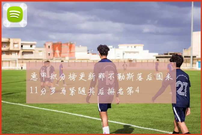 意甲积分榜更新那不勒斯落后国米11分罗马紧随其后排名第4