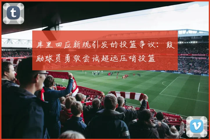 库里回应新规引发的投篮争议：鼓励球员勇敢尝试超远压哨投篮
